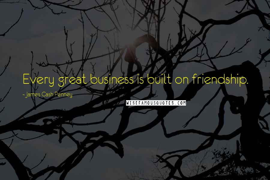 James Cash Penney Quotes: Every great business is built on friendship.