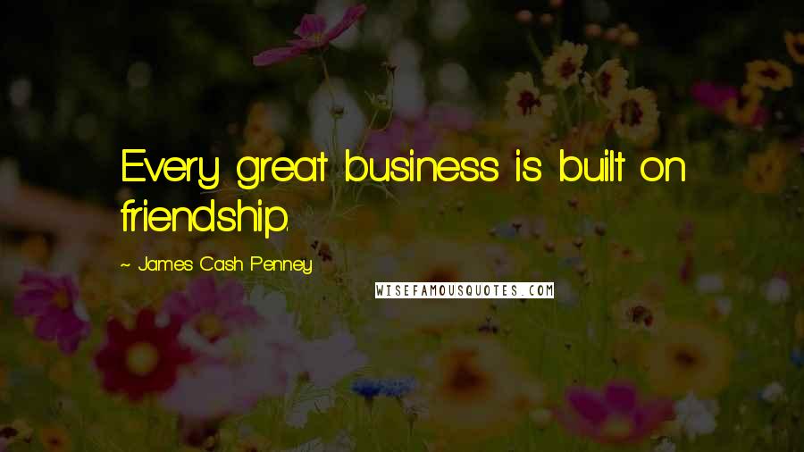 James Cash Penney Quotes: Every great business is built on friendship.