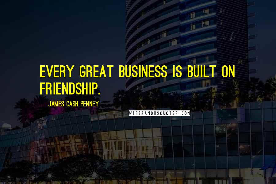 James Cash Penney Quotes: Every great business is built on friendship.