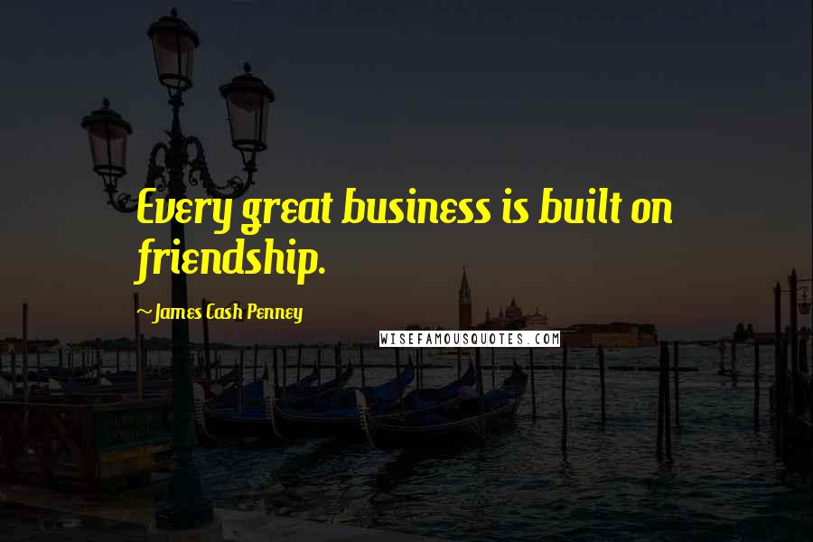 James Cash Penney Quotes: Every great business is built on friendship.