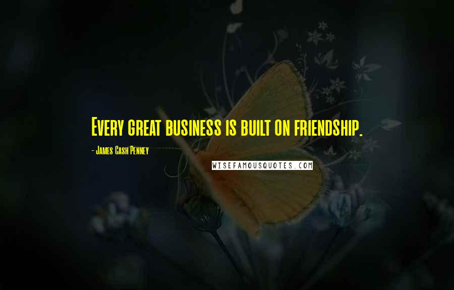 James Cash Penney Quotes: Every great business is built on friendship.