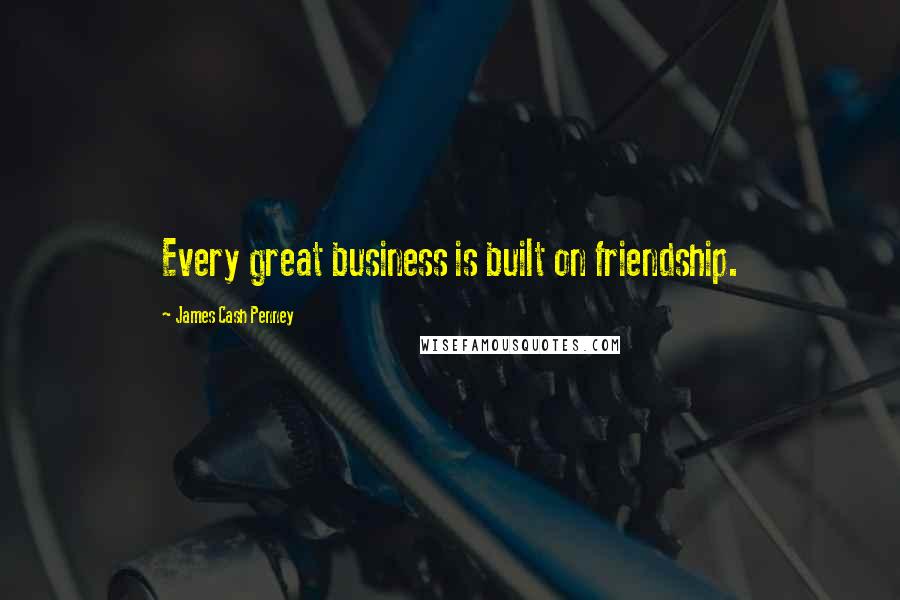 James Cash Penney Quotes: Every great business is built on friendship.