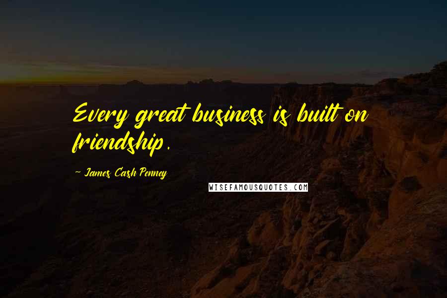 James Cash Penney Quotes: Every great business is built on friendship.