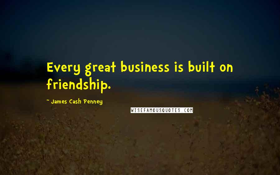 James Cash Penney Quotes: Every great business is built on friendship.