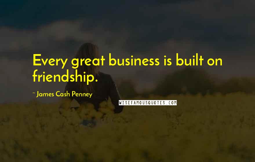 James Cash Penney Quotes: Every great business is built on friendship.