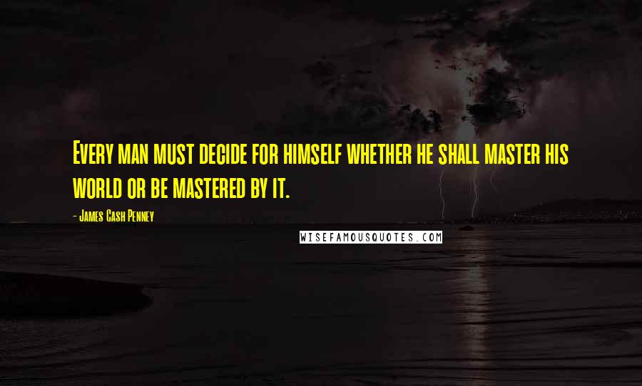 James Cash Penney Quotes: Every man must decide for himself whether he shall master his world or be mastered by it.