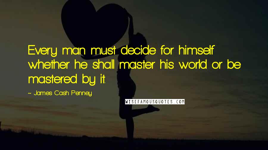 James Cash Penney Quotes: Every man must decide for himself whether he shall master his world or be mastered by it.