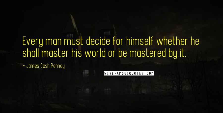 James Cash Penney Quotes: Every man must decide for himself whether he shall master his world or be mastered by it.