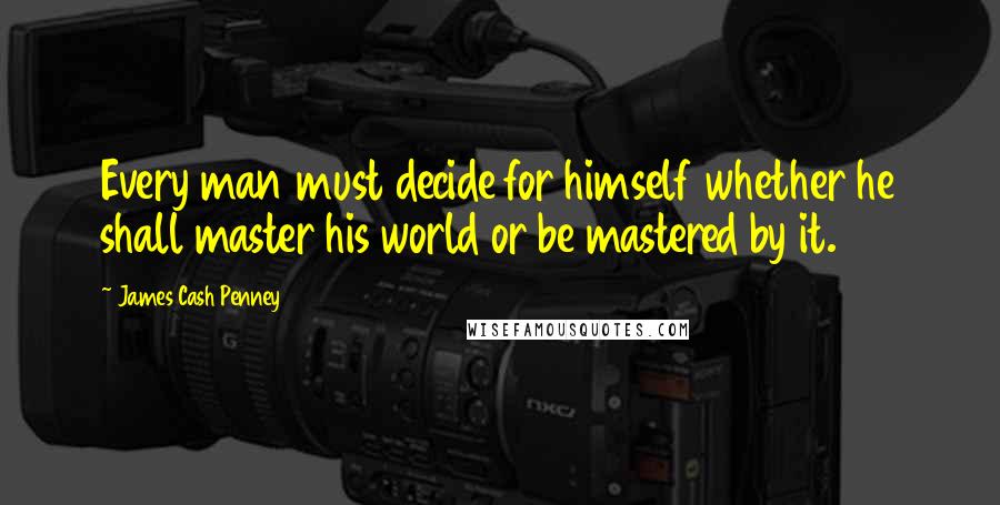 James Cash Penney Quotes: Every man must decide for himself whether he shall master his world or be mastered by it.