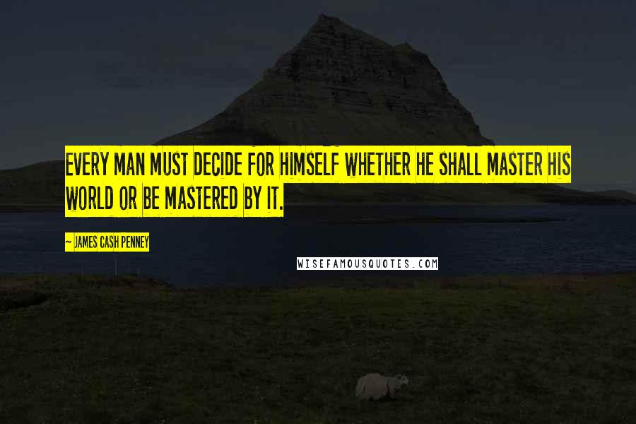 James Cash Penney Quotes: Every man must decide for himself whether he shall master his world or be mastered by it.