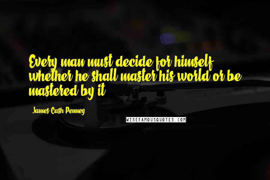 James Cash Penney Quotes: Every man must decide for himself whether he shall master his world or be mastered by it.