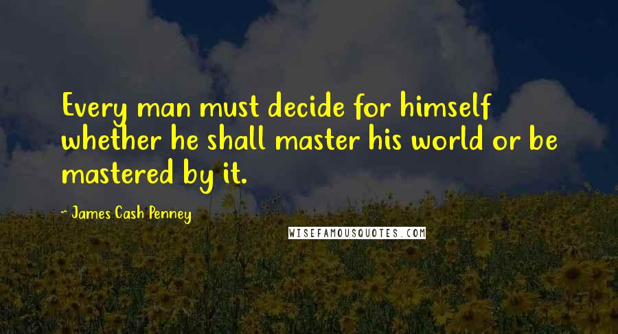 James Cash Penney Quotes: Every man must decide for himself whether he shall master his world or be mastered by it.