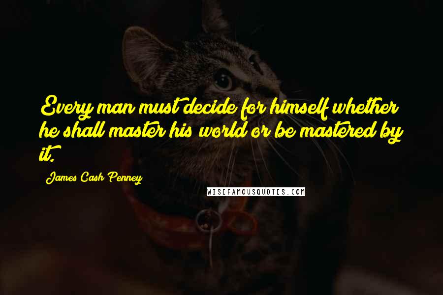 James Cash Penney Quotes: Every man must decide for himself whether he shall master his world or be mastered by it.