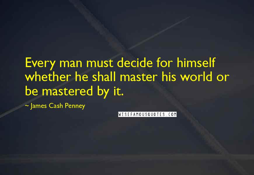 James Cash Penney Quotes: Every man must decide for himself whether he shall master his world or be mastered by it.