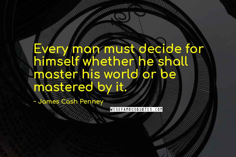 James Cash Penney Quotes: Every man must decide for himself whether he shall master his world or be mastered by it.