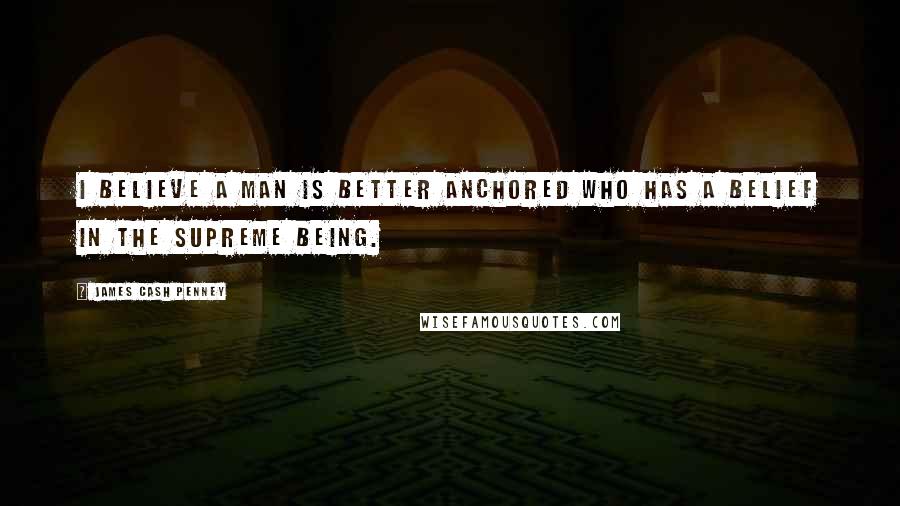 James Cash Penney Quotes: I believe a man is better anchored who has a belief in the Supreme Being.