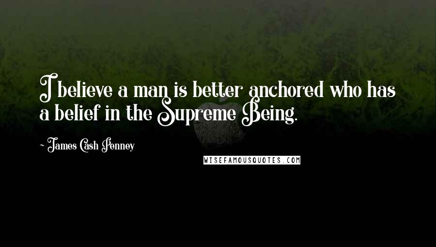 James Cash Penney Quotes: I believe a man is better anchored who has a belief in the Supreme Being.