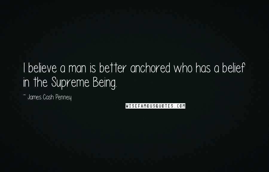 James Cash Penney Quotes: I believe a man is better anchored who has a belief in the Supreme Being.