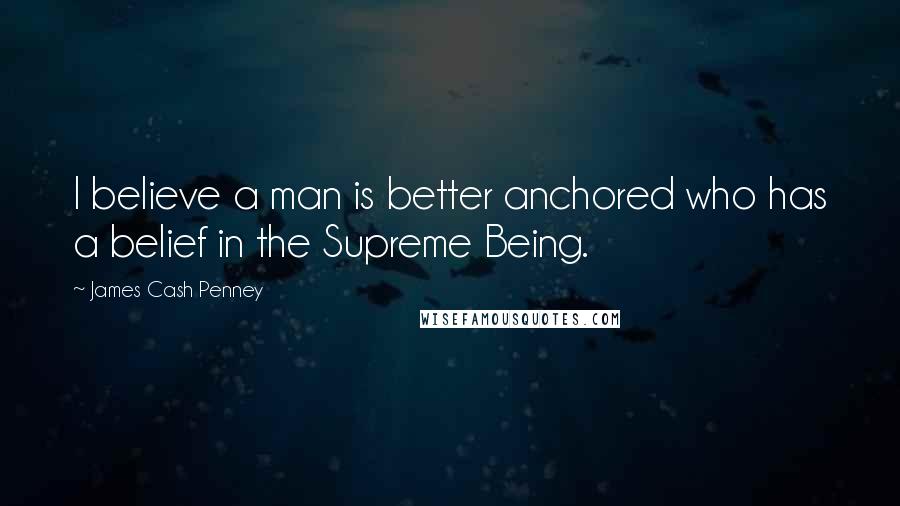 James Cash Penney Quotes: I believe a man is better anchored who has a belief in the Supreme Being.