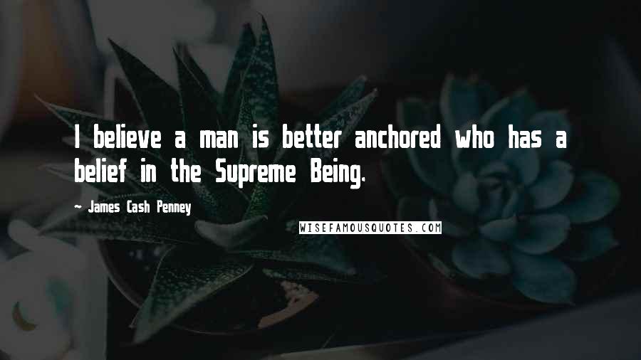 James Cash Penney Quotes: I believe a man is better anchored who has a belief in the Supreme Being.