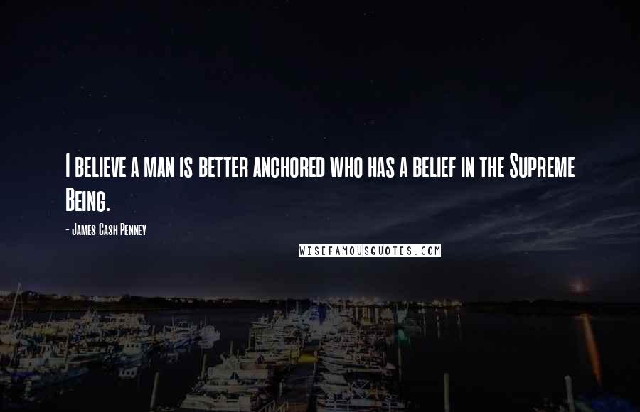 James Cash Penney Quotes: I believe a man is better anchored who has a belief in the Supreme Being.