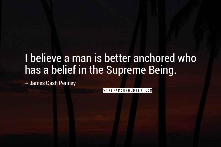James Cash Penney Quotes: I believe a man is better anchored who has a belief in the Supreme Being.
