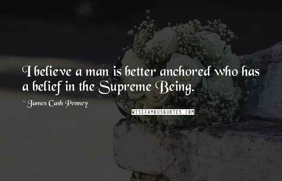 James Cash Penney Quotes: I believe a man is better anchored who has a belief in the Supreme Being.