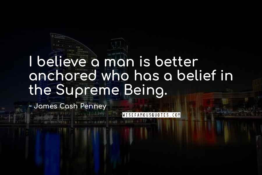 James Cash Penney Quotes: I believe a man is better anchored who has a belief in the Supreme Being.