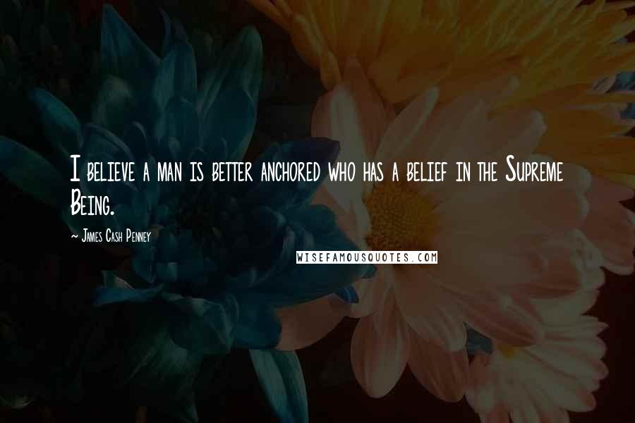 James Cash Penney Quotes: I believe a man is better anchored who has a belief in the Supreme Being.