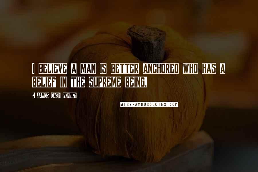 James Cash Penney Quotes: I believe a man is better anchored who has a belief in the Supreme Being.