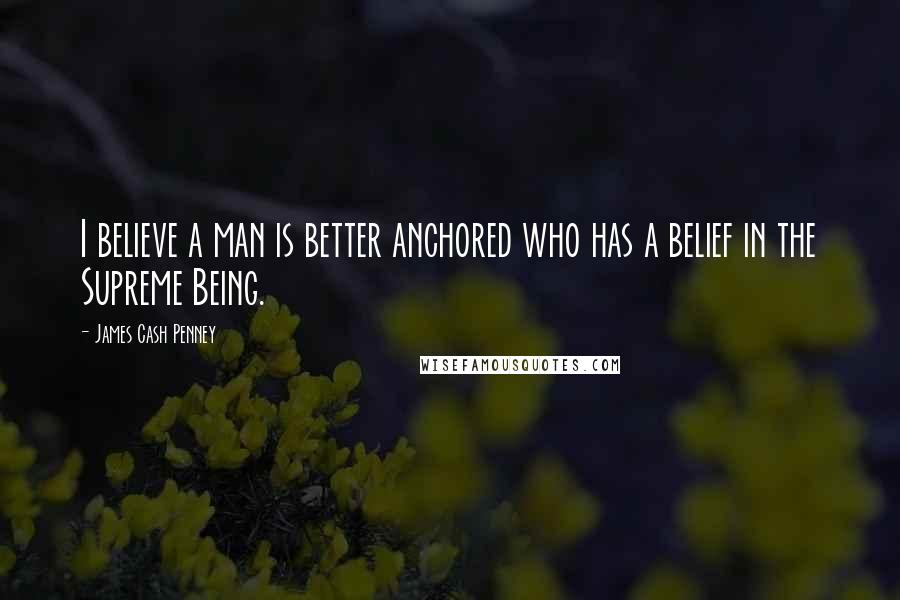 James Cash Penney Quotes: I believe a man is better anchored who has a belief in the Supreme Being.