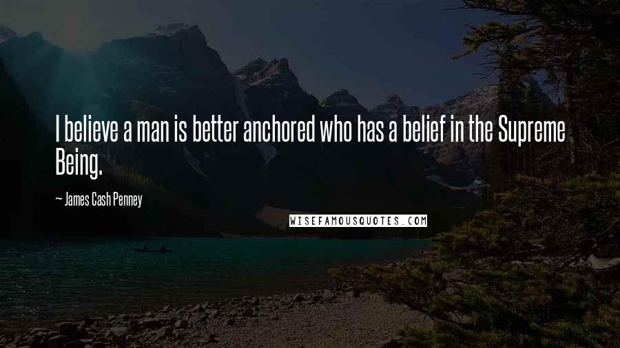 James Cash Penney Quotes: I believe a man is better anchored who has a belief in the Supreme Being.