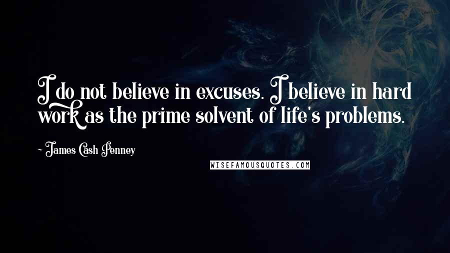 James Cash Penney Quotes: I do not believe in excuses. I believe in hard work as the prime solvent of life's problems.