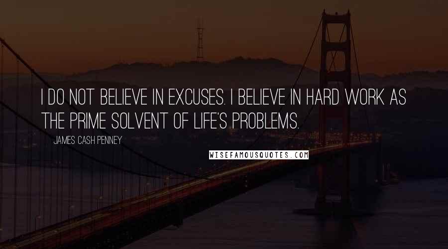 James Cash Penney Quotes: I do not believe in excuses. I believe in hard work as the prime solvent of life's problems.