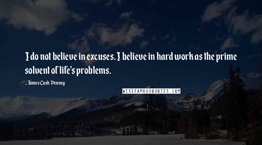 James Cash Penney Quotes: I do not believe in excuses. I believe in hard work as the prime solvent of life's problems.