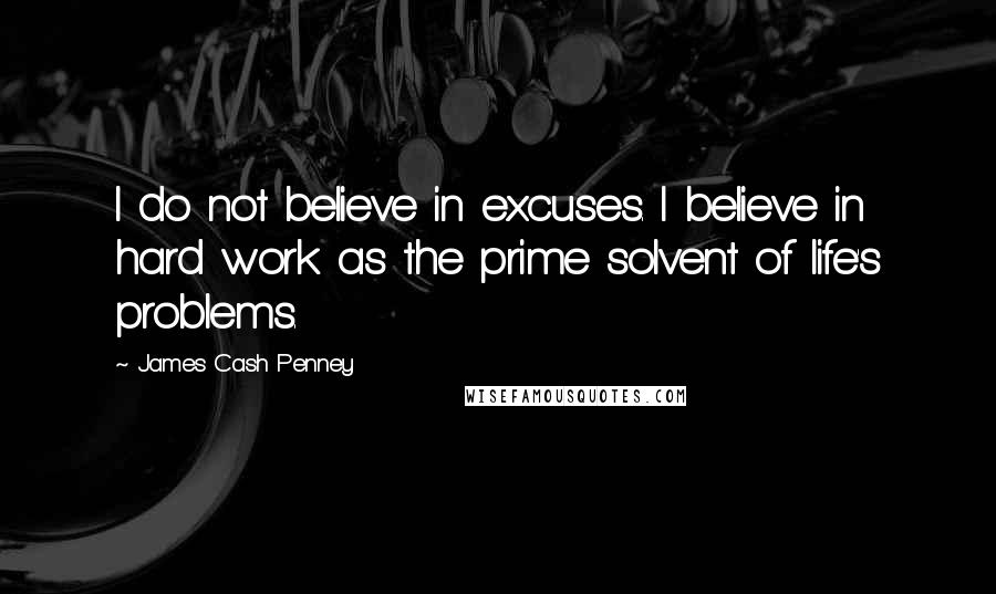 James Cash Penney Quotes: I do not believe in excuses. I believe in hard work as the prime solvent of life's problems.