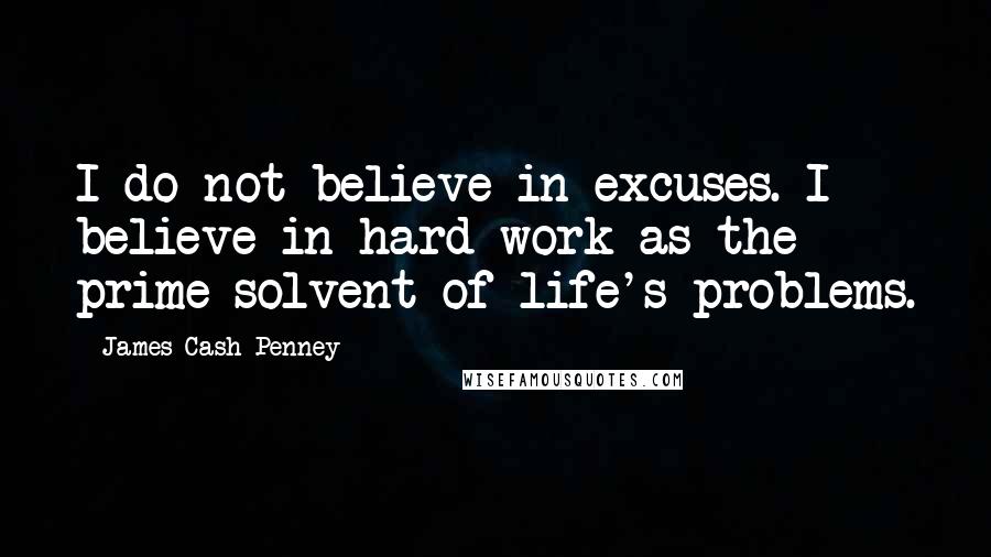 James Cash Penney Quotes: I do not believe in excuses. I believe in hard work as the prime solvent of life's problems.