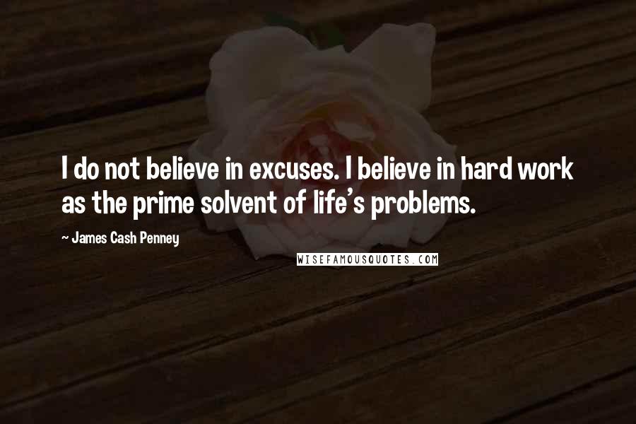 James Cash Penney Quotes: I do not believe in excuses. I believe in hard work as the prime solvent of life's problems.