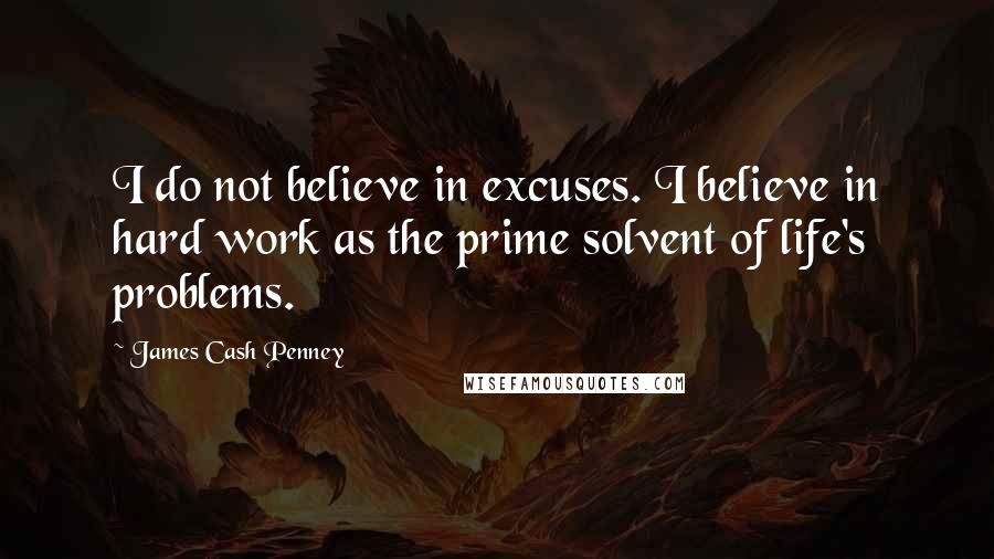 James Cash Penney Quotes: I do not believe in excuses. I believe in hard work as the prime solvent of life's problems.