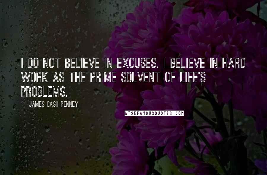 James Cash Penney Quotes: I do not believe in excuses. I believe in hard work as the prime solvent of life's problems.