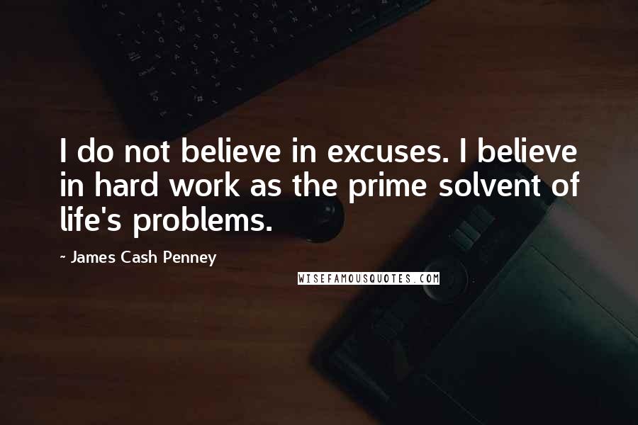 James Cash Penney Quotes: I do not believe in excuses. I believe in hard work as the prime solvent of life's problems.