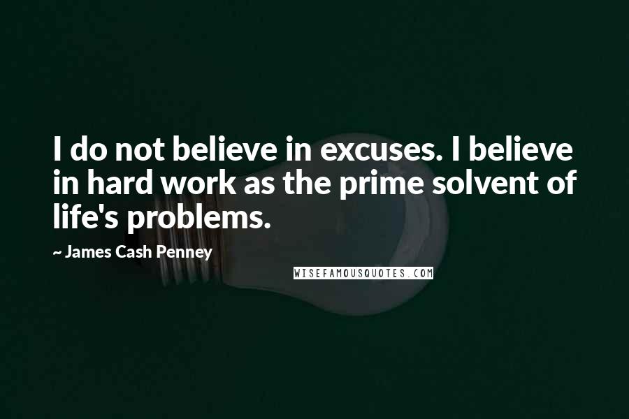 James Cash Penney Quotes: I do not believe in excuses. I believe in hard work as the prime solvent of life's problems.