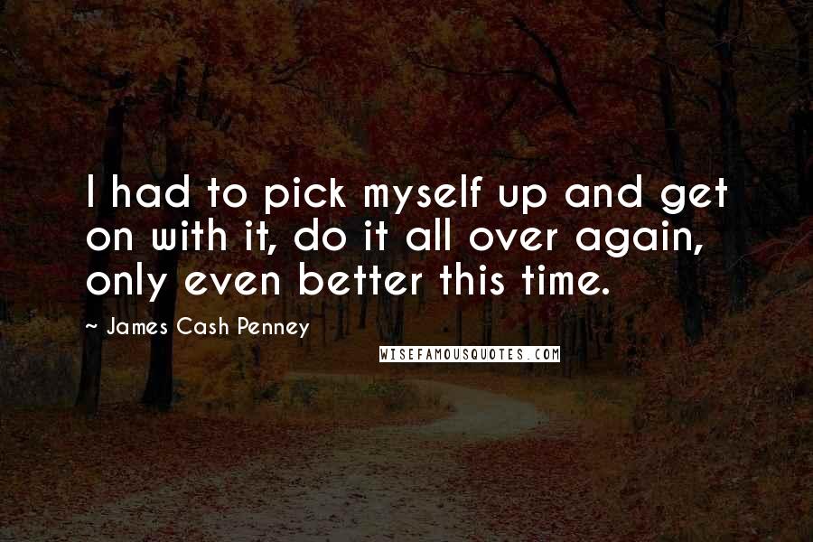 James Cash Penney Quotes: I had to pick myself up and get on with it, do it all over again, only even better this time.