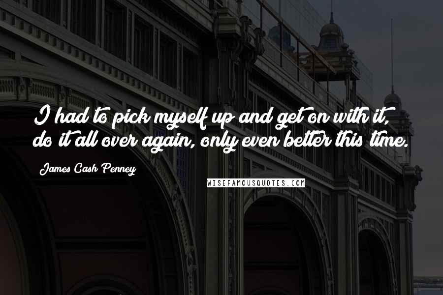 James Cash Penney Quotes: I had to pick myself up and get on with it, do it all over again, only even better this time.