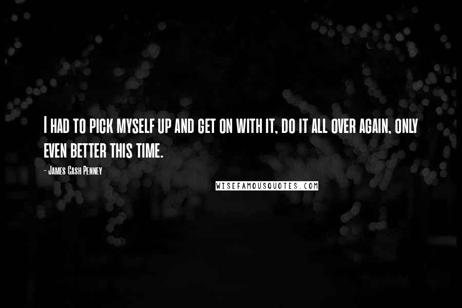 James Cash Penney Quotes: I had to pick myself up and get on with it, do it all over again, only even better this time.