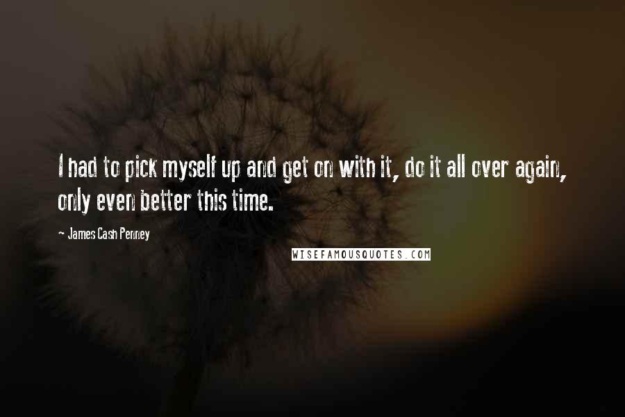 James Cash Penney Quotes: I had to pick myself up and get on with it, do it all over again, only even better this time.