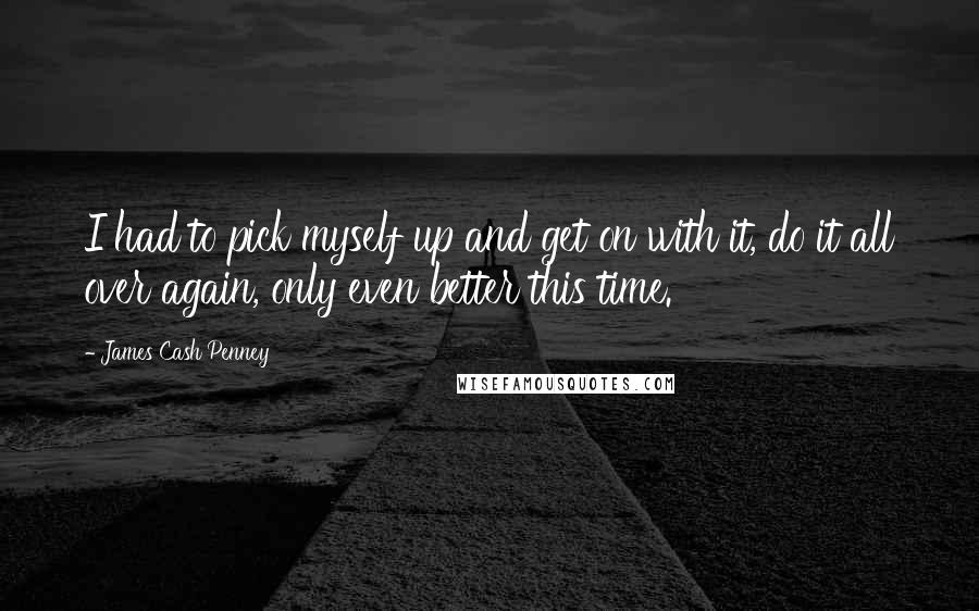 James Cash Penney Quotes: I had to pick myself up and get on with it, do it all over again, only even better this time.