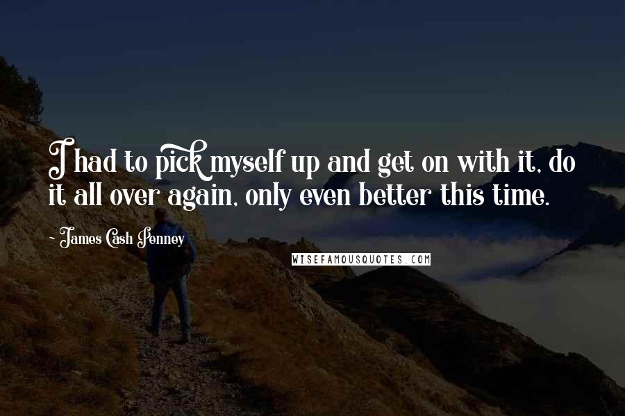 James Cash Penney Quotes: I had to pick myself up and get on with it, do it all over again, only even better this time.