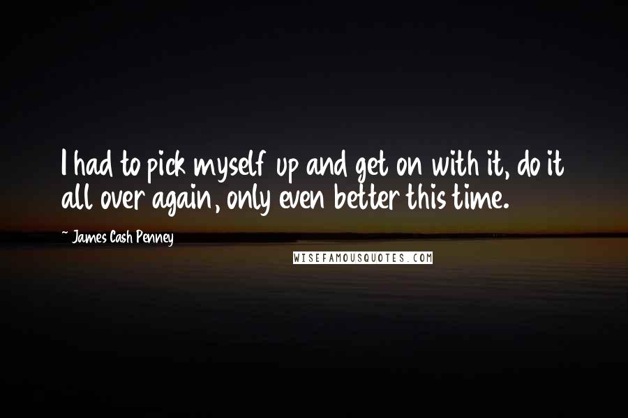 James Cash Penney Quotes: I had to pick myself up and get on with it, do it all over again, only even better this time.