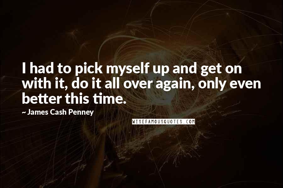 James Cash Penney Quotes: I had to pick myself up and get on with it, do it all over again, only even better this time.